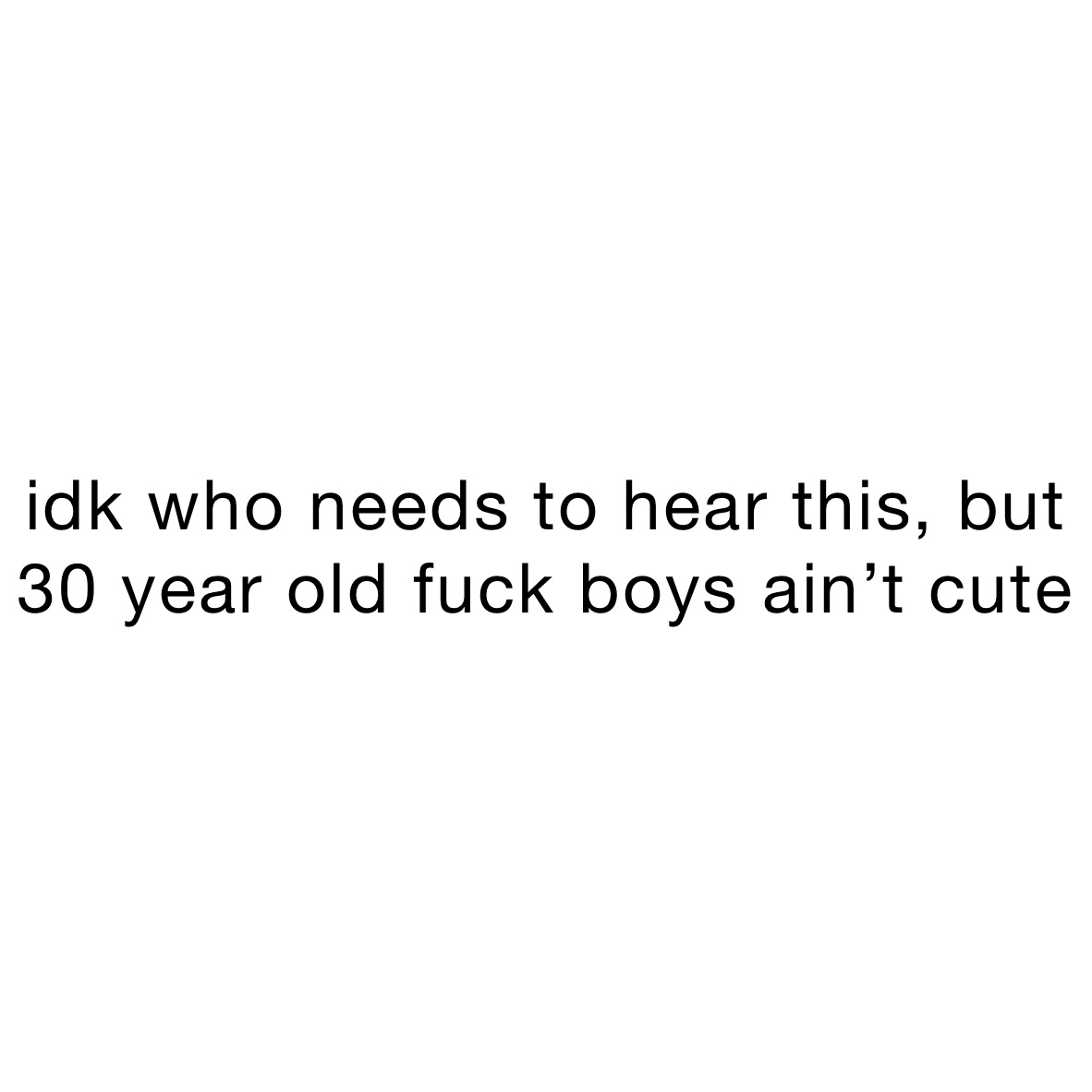 idk who needs to hear this, but 30 year old fuck boys ain’t cute