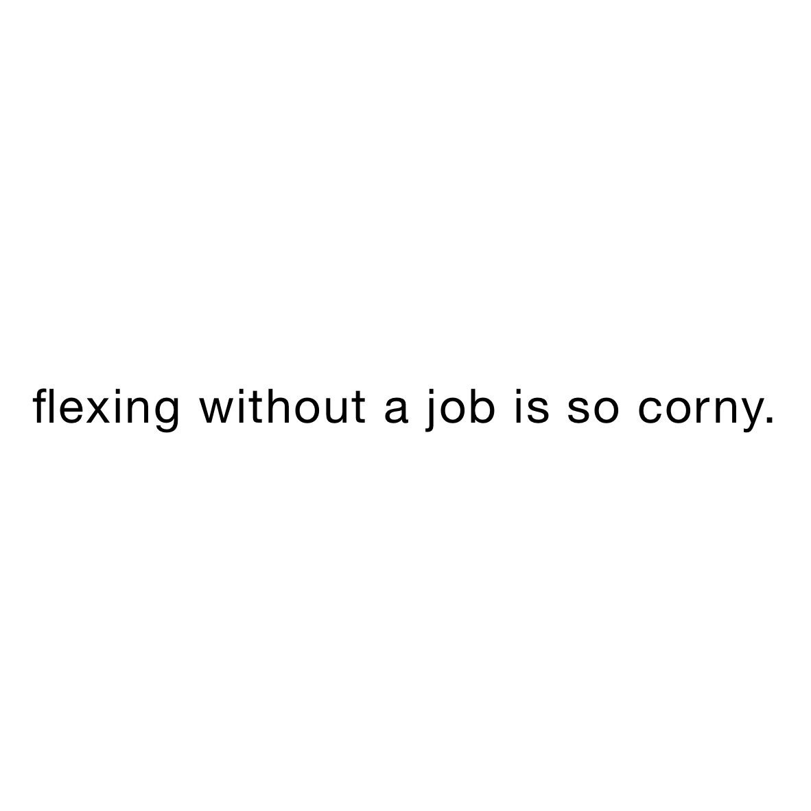 flexing without a job is so corny. 