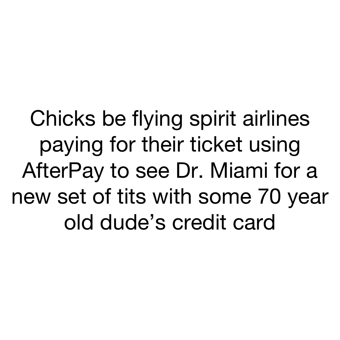 Chicks be flying spirit airlines paying for their ticket using AfterPay to see Dr. Miami for a new set of tits with some 70 year old dude’s credit card