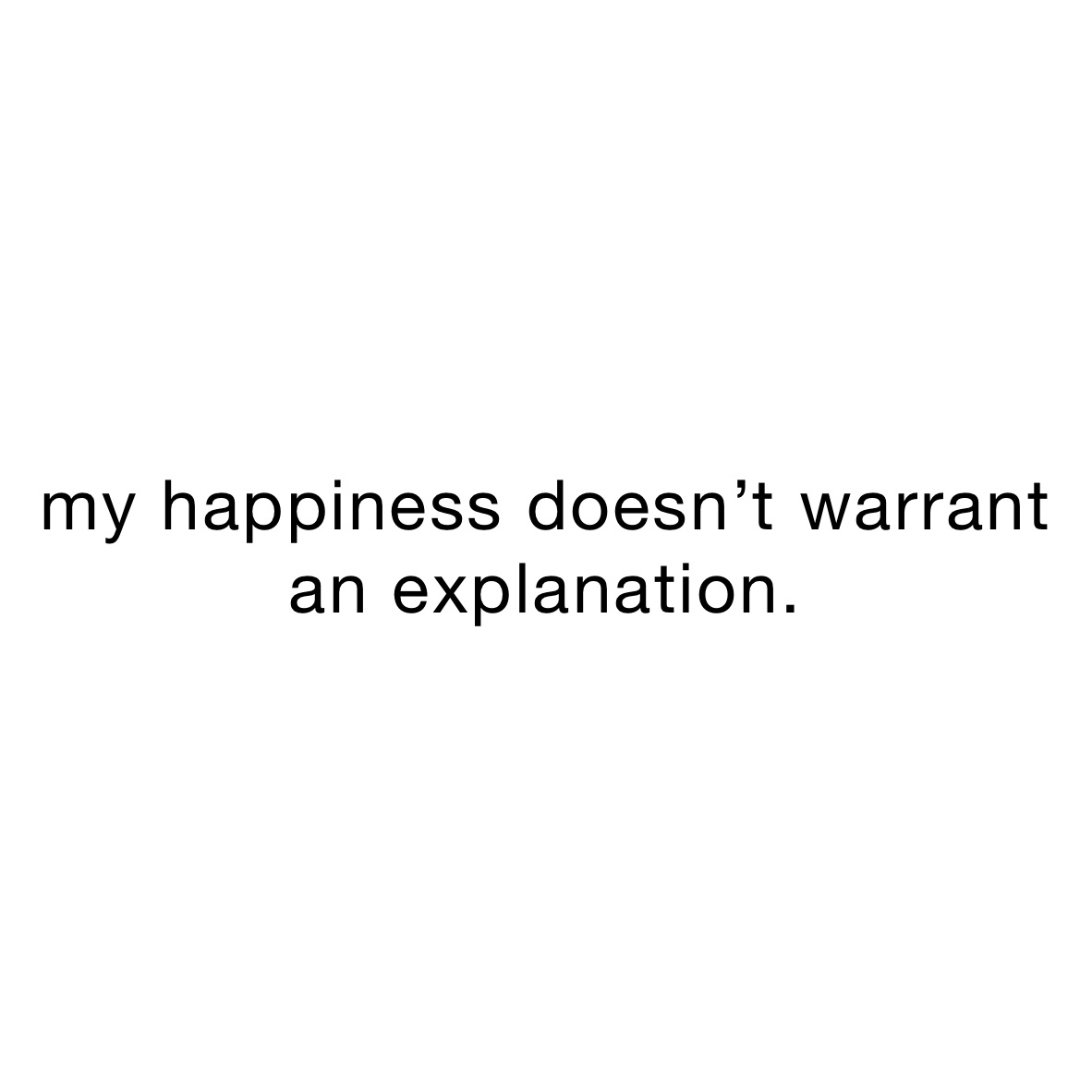 my happiness doesn’t warrant an explanation.