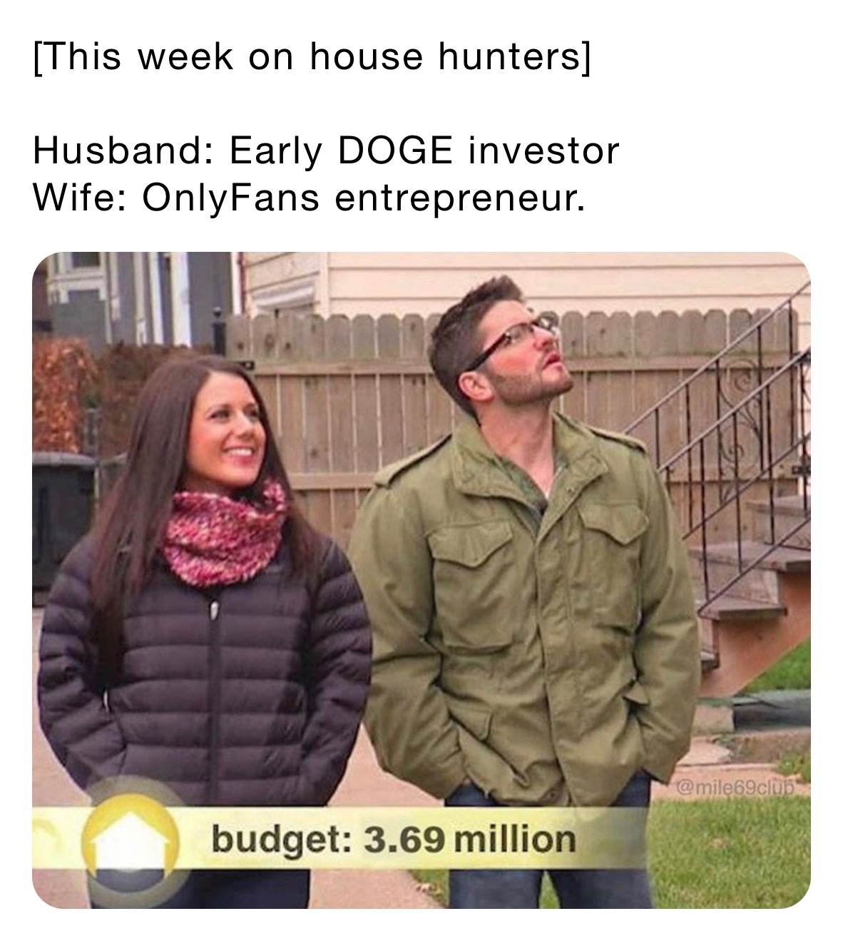 [This week on house hunters] 

Husband: Early DOGE investor
Wife: OnlyFans entrepreneur. 