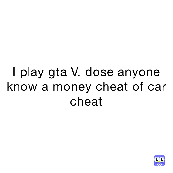 I play gta V. dose anyone know a money cheat of car cheat