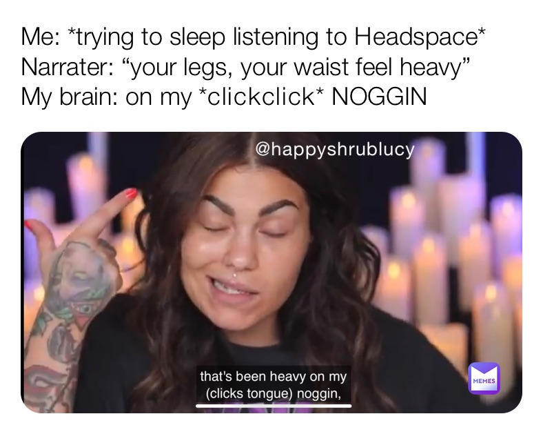 Me: *trying to sleep listening to Headspace* 
Narrater: “your legs, your waist feel heavy”
My brain: on my *clickclick* NOGGIN