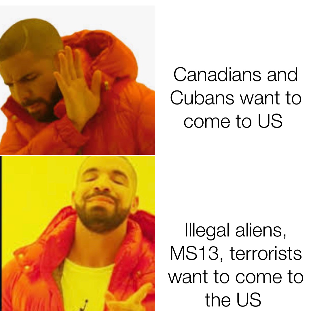 Canadians and Cubans want to come to US Illegal aliens, MS13, terrorists want to come to the US