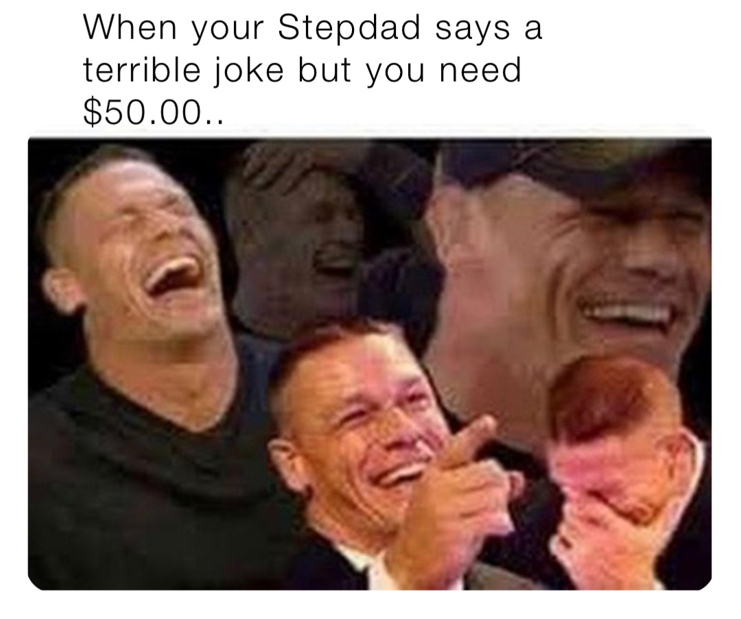 When your Stepdad says a terrible joke but you need $50.00..