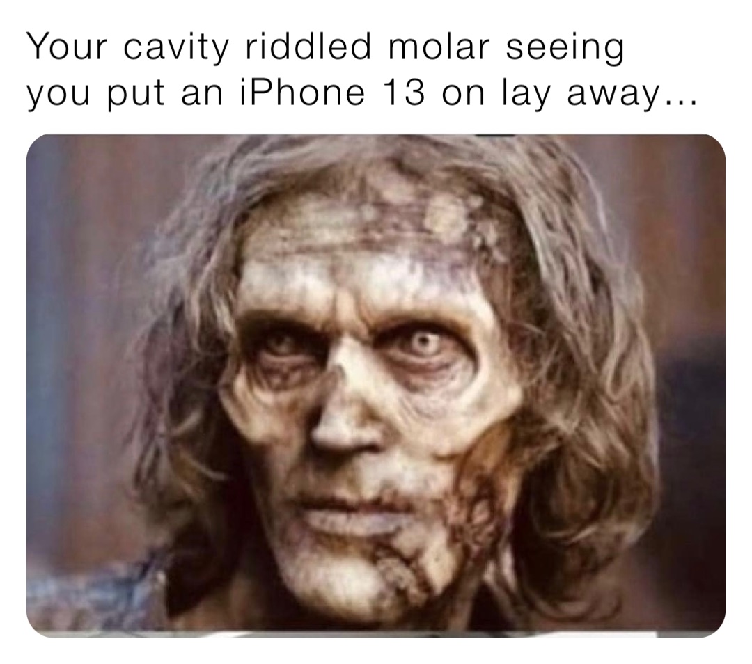 Your cavity riddled molar seeing you put an iPhone 13 on lay away…