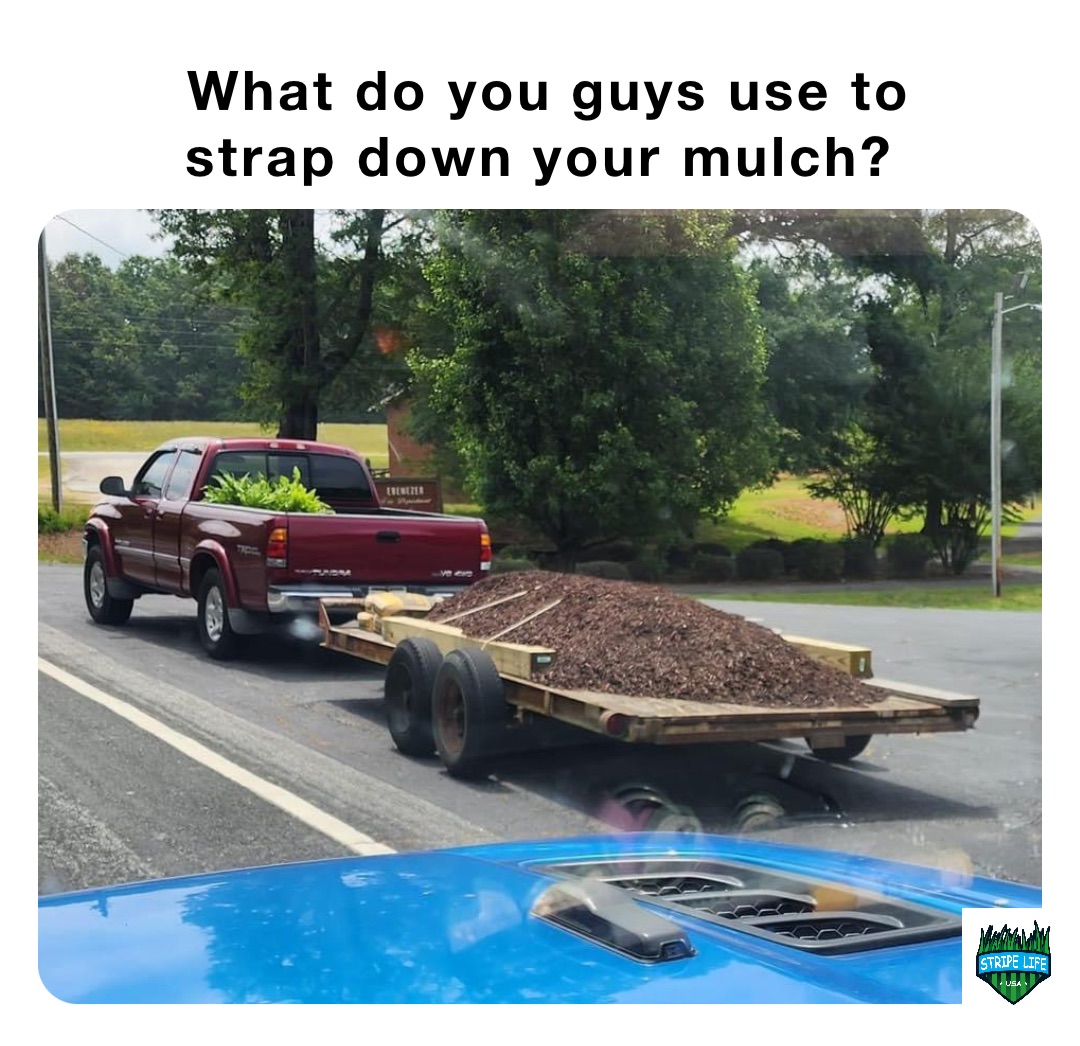 What do you guys use to strap down your mulch?