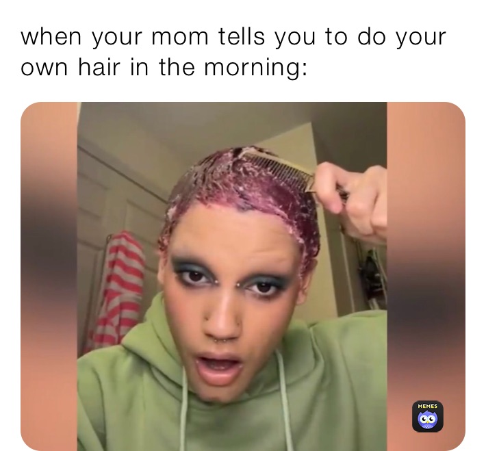 when your mom tells you to do your own hair in the morning: