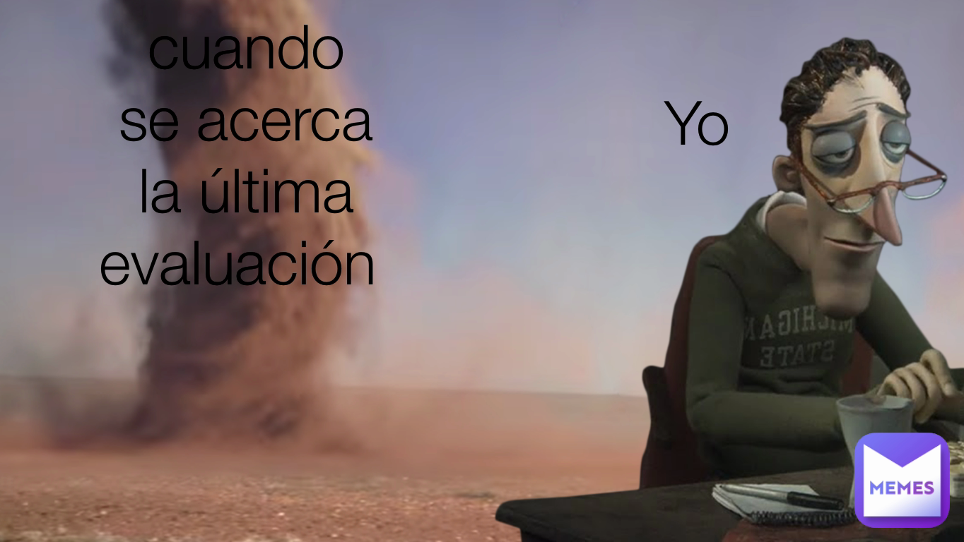 Yo cuando se acerca la última evaluación 
