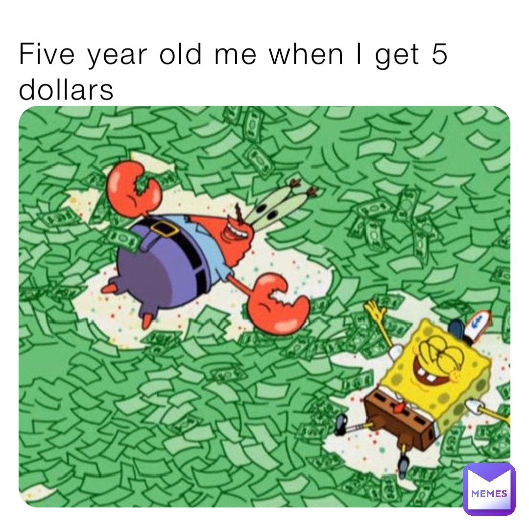 Five year old me when I get 5 dollars