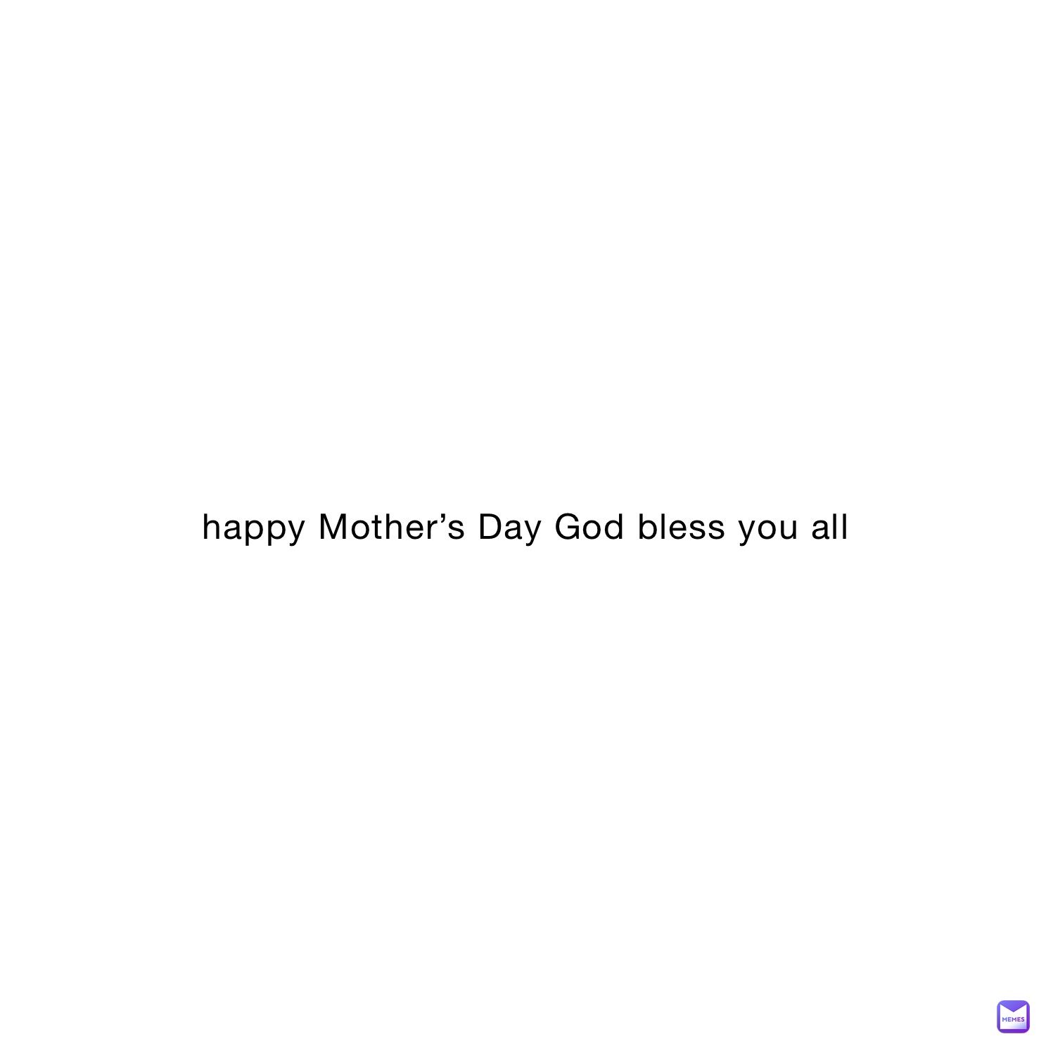 happy Mother’s Day God bless you all