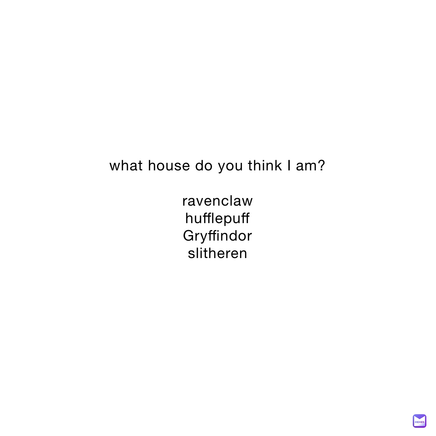 what house do you think I am?

ravenclaw 
hufflepuff
Gryffindor
slitheren 
