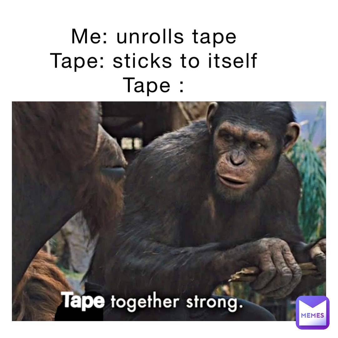 Me: unrolls tape
Tape: sticks to itself
Tape :