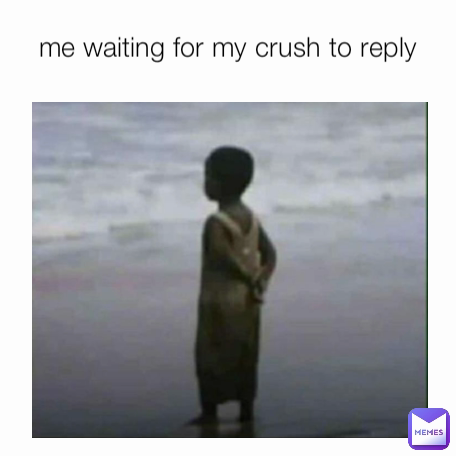 me waiting for my crush to reply