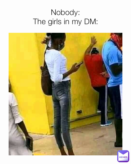 Nobody:
The girls in my DM: