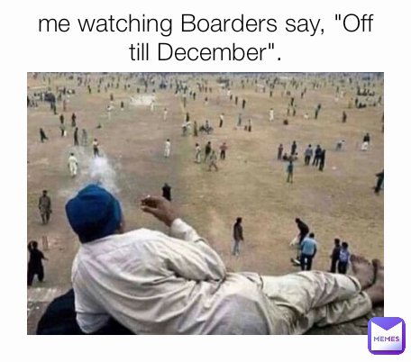 me watching Boarders say, "Off till December".