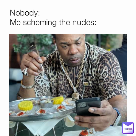 Nobody:
Me scheming the nudes: