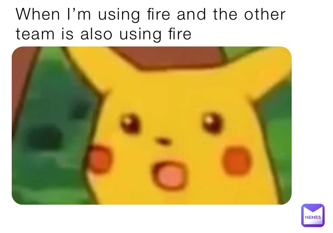 When I’m using fire and the other team is also using fire
