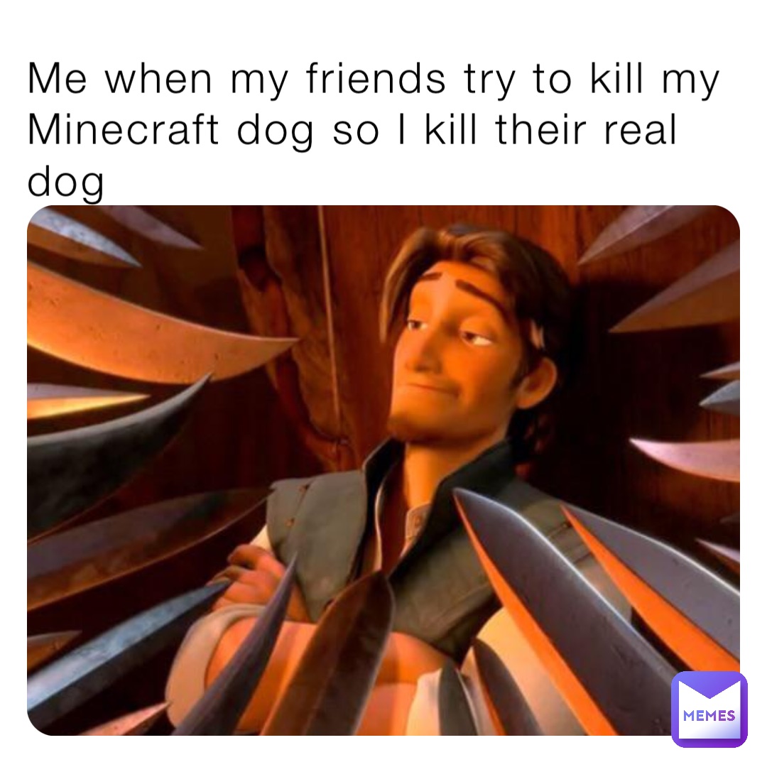 Me when my friends try to kill my Minecraft dog so I kill their real dog