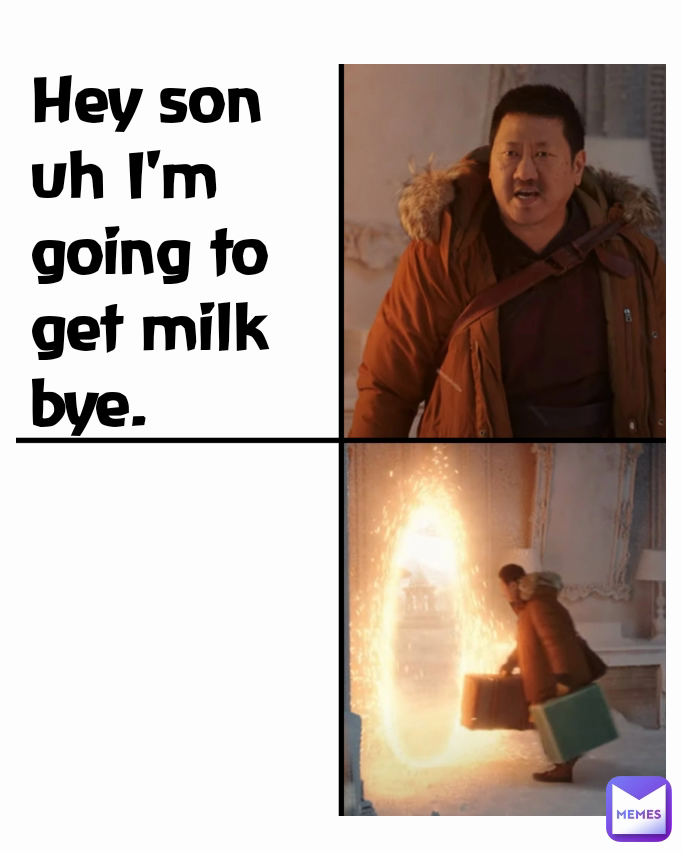 Hey son uh I'm going to get milk bye.