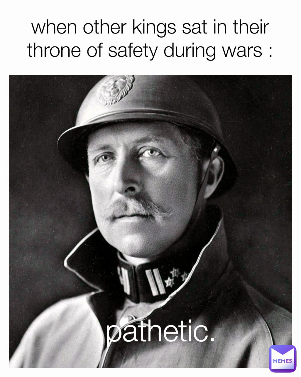 when other kings sat in their throne of safety during wars : pathetic.