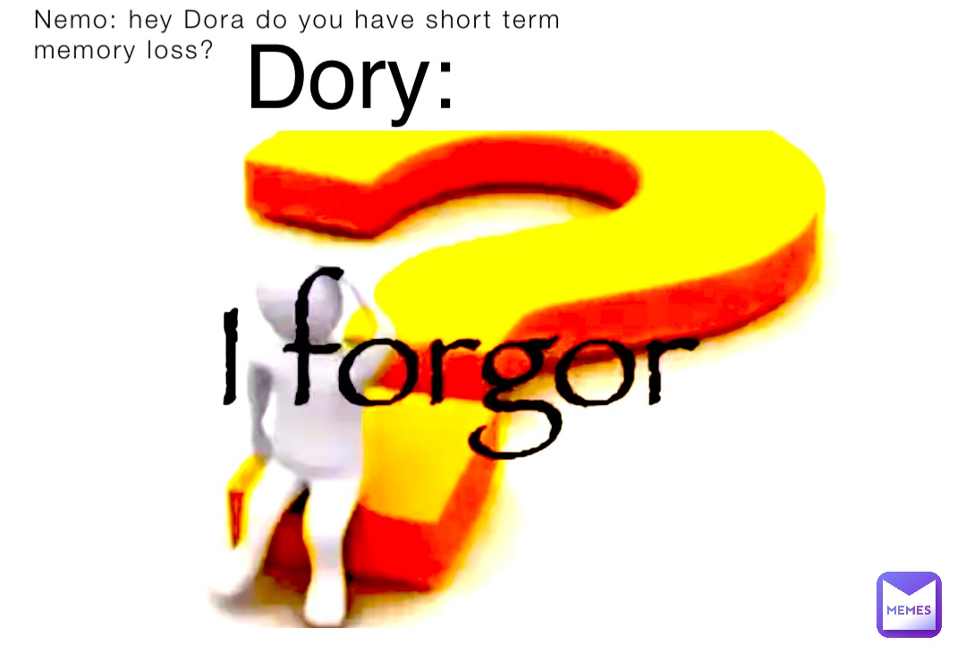 Nemo: hey Dora do you have short term memory loss? Dory: