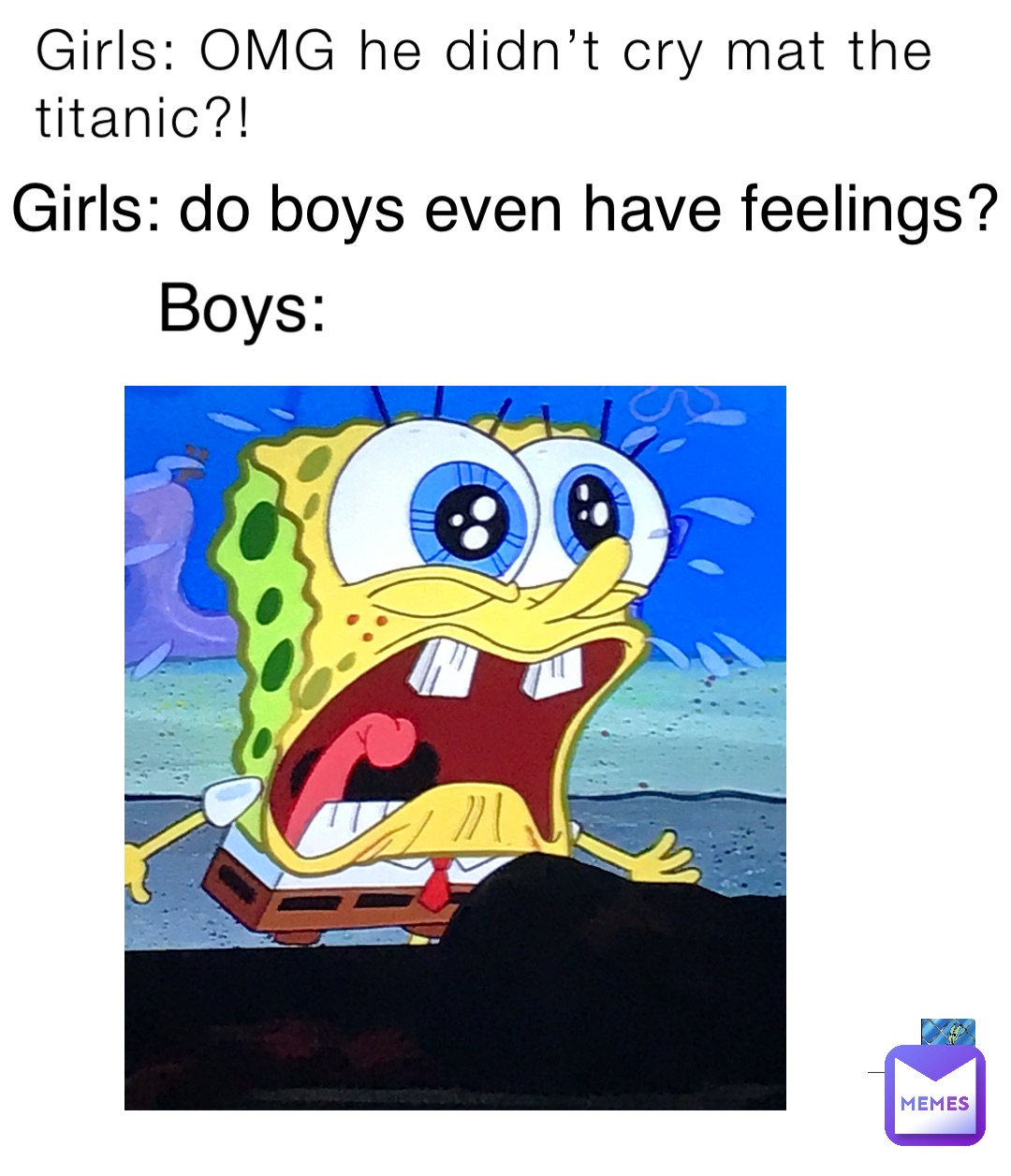 Girls: OMG he didn’t cry mat the titanic?! Girls: do boys even have feelings? Boys: