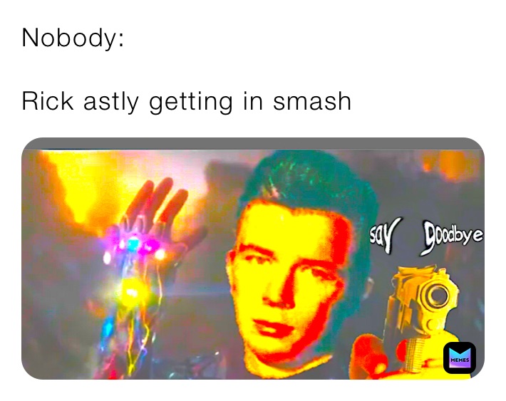 Nobody:

Rick astly getting in smash