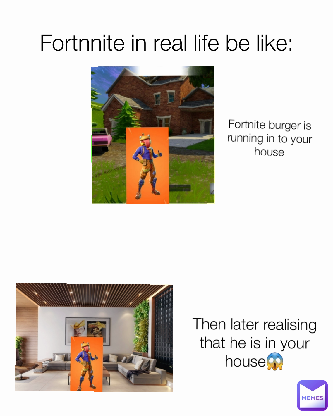Then later realising that he is in your house😱 Fortnite burger is running in to your house Fortnnite in real life be like: