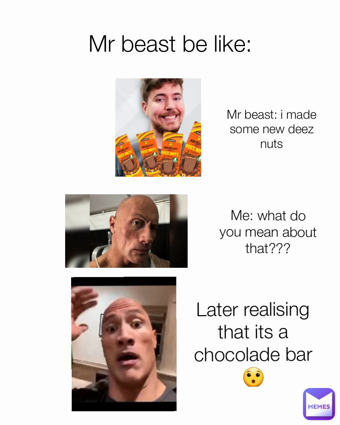 Later realising that its a chocolade bar😯 Me: what do you mean about that??? Mr beast: i made some new deez nuts Mr beast be like: