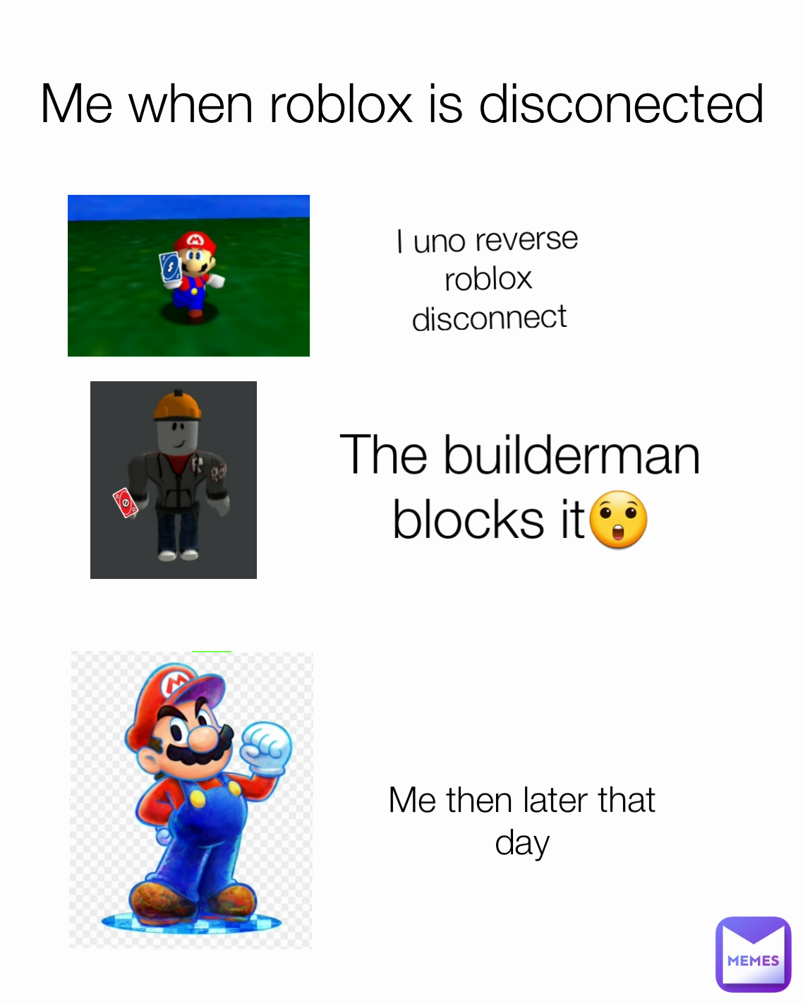 Me when roblox is disconected Me then later that day
 The builderman blocks it😲 I uno reverse roblox disconnect