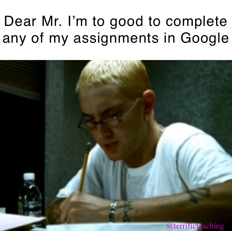 Dear Mr. I’m to good to complete any of my assignments in Google