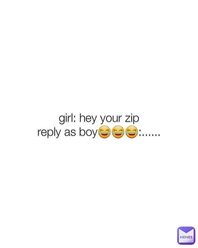girl: hey your zip
reply as boy😂😂😂:......