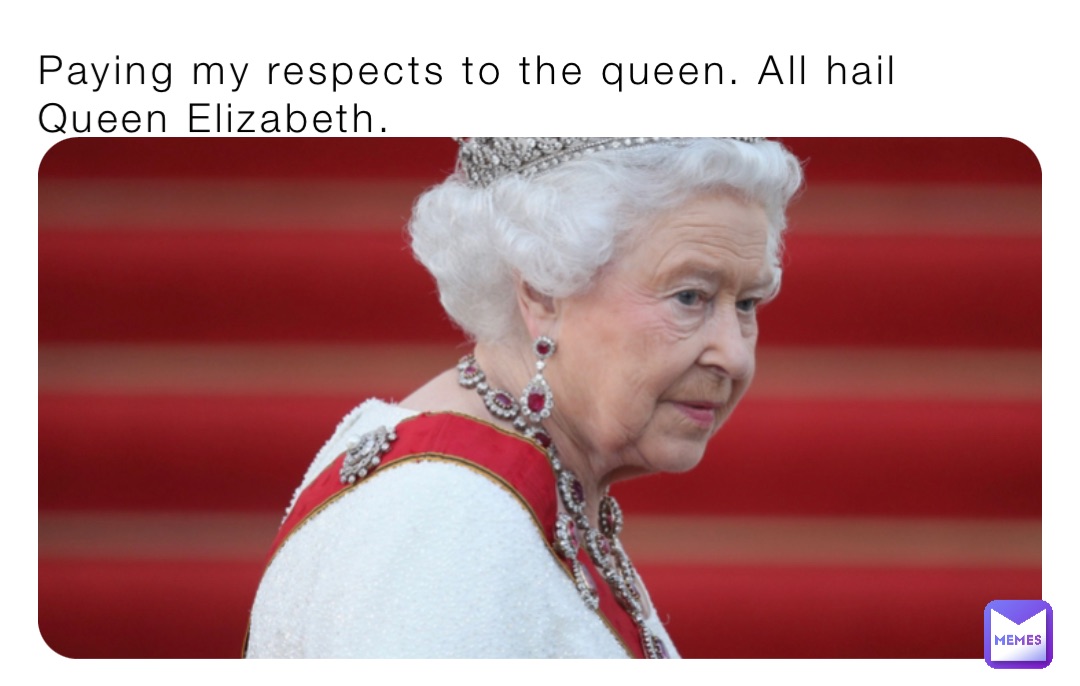 Paying my respects to the queen. All hail Queen Elizabeth.