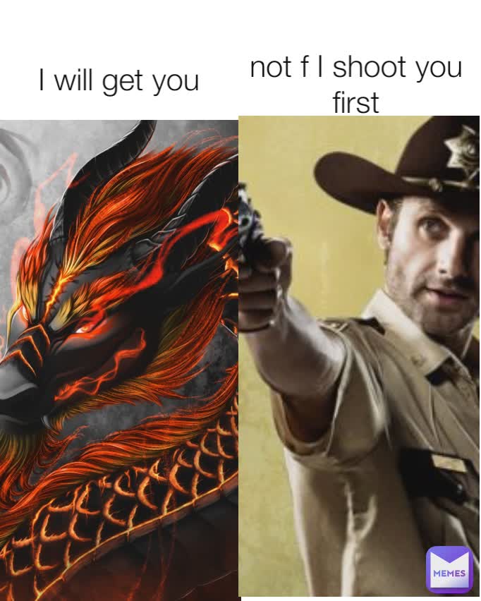 
I will get you 
not f I shoot you first