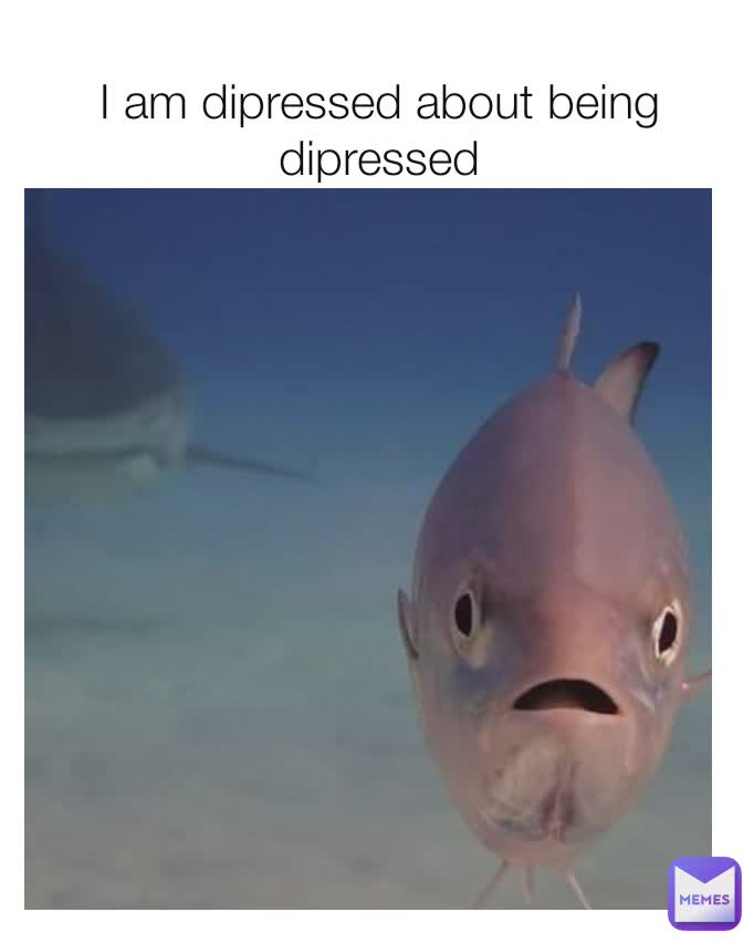 
I am dipressed about being dipressed