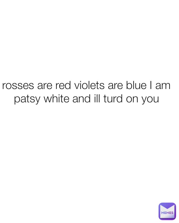 rosses are red violets are blue I am patsy white and ill turd on you