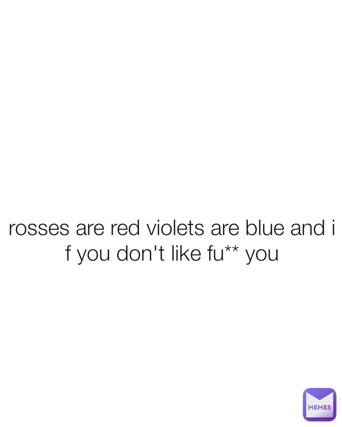 

rosses are red violets are blue and i f you don't like fu** you