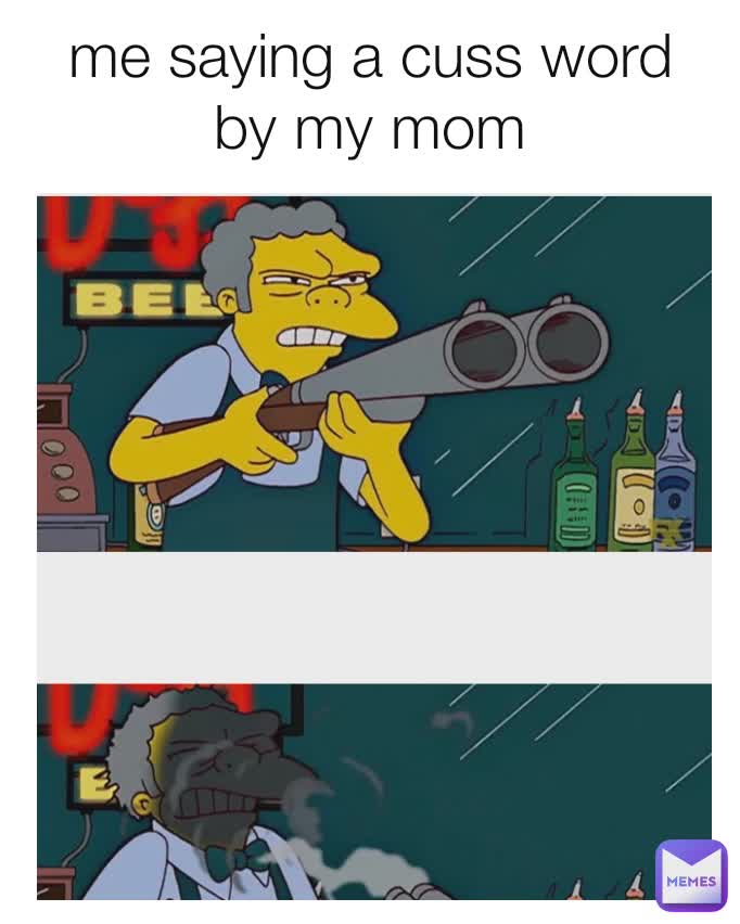 me saying a cuss word by my mom

mom:
