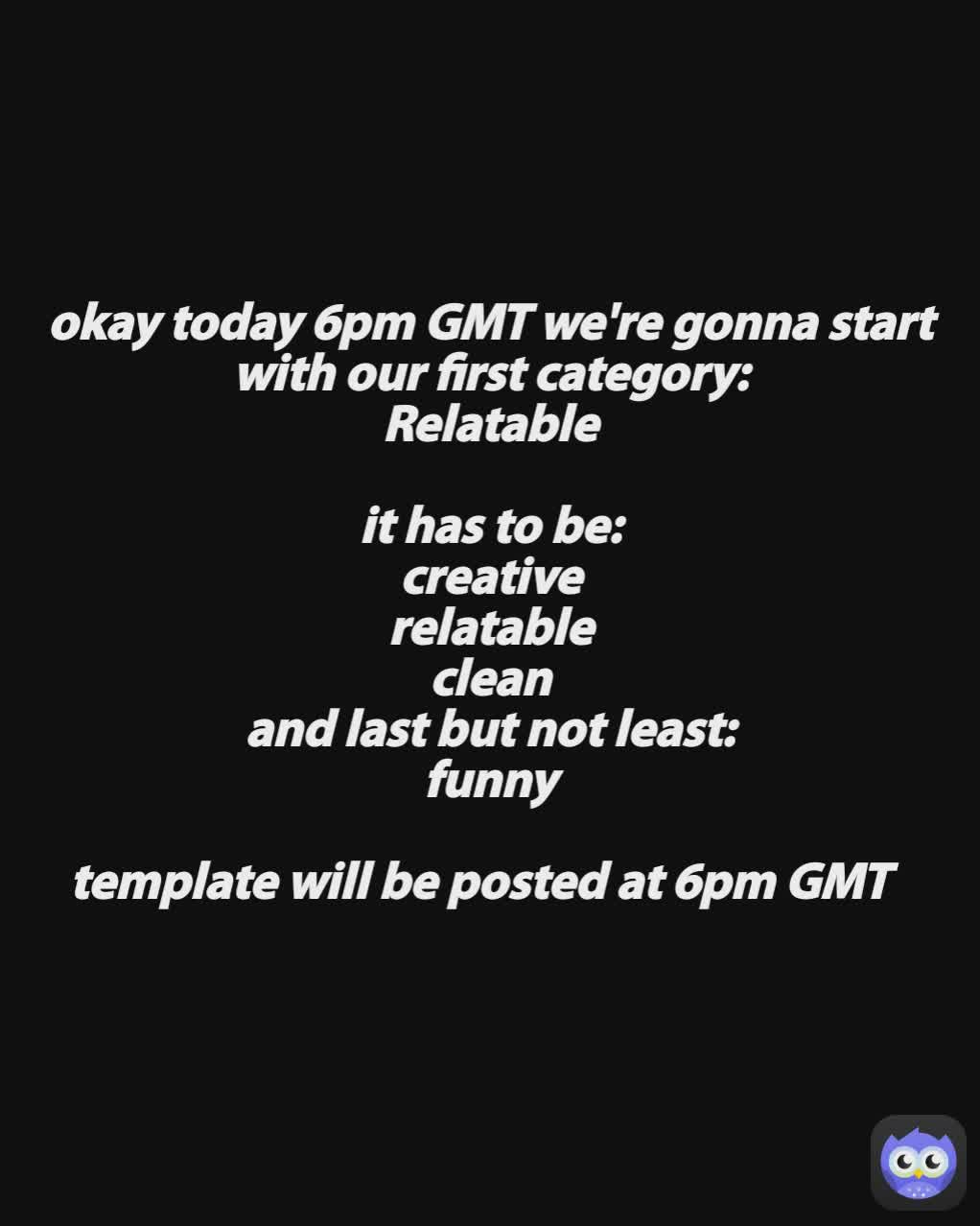 okay today 6pm GMT we're gonna start with our first category:
Relatable

it has to be:
creative
relatable
clean
and last but not least:
funny

template will be posted at 6pm GMT