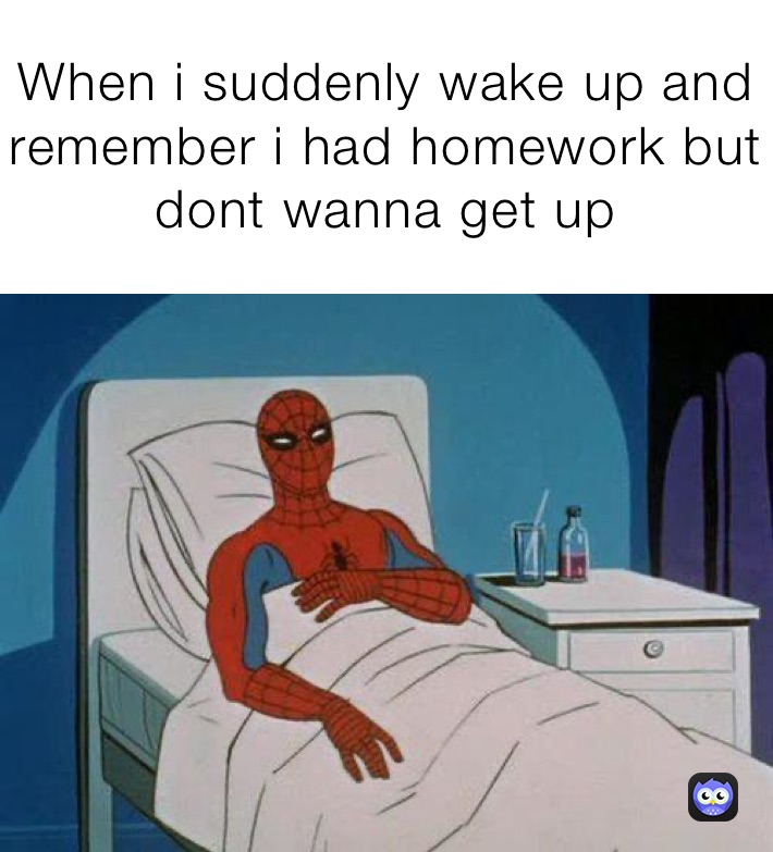 When i suddenly wake up and remember i had homework but dont wanna get up