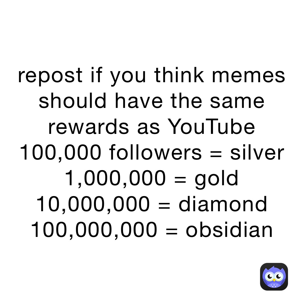 repost if you think memes should have the same rewards as YouTube
100,000 followers = silver
1,000,000 = gold
10,000,000 = diamond
100,000,000 = obsidian 