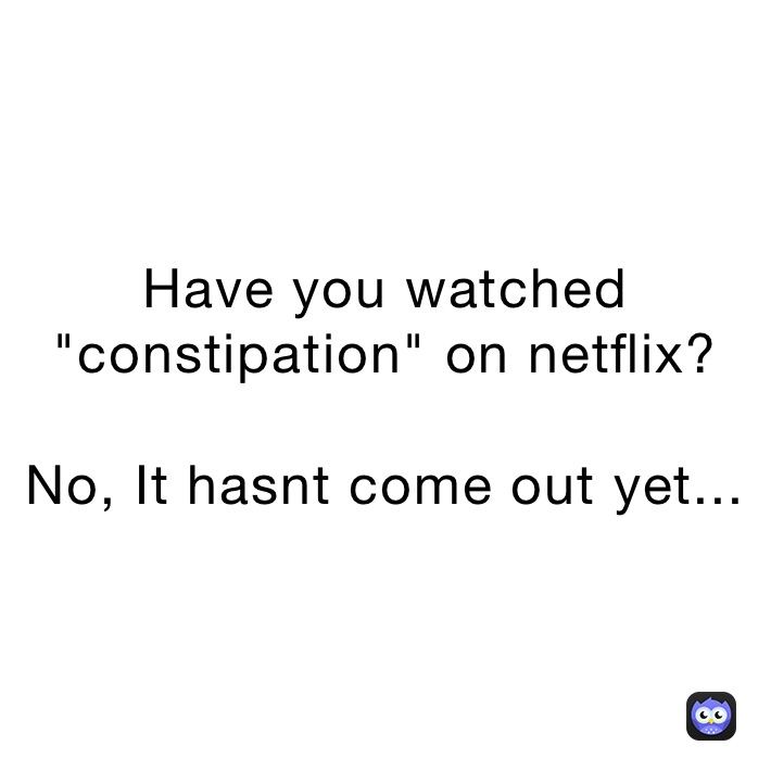 Have you watched "constipation" on netflix?

No, It hasnt come out yet...