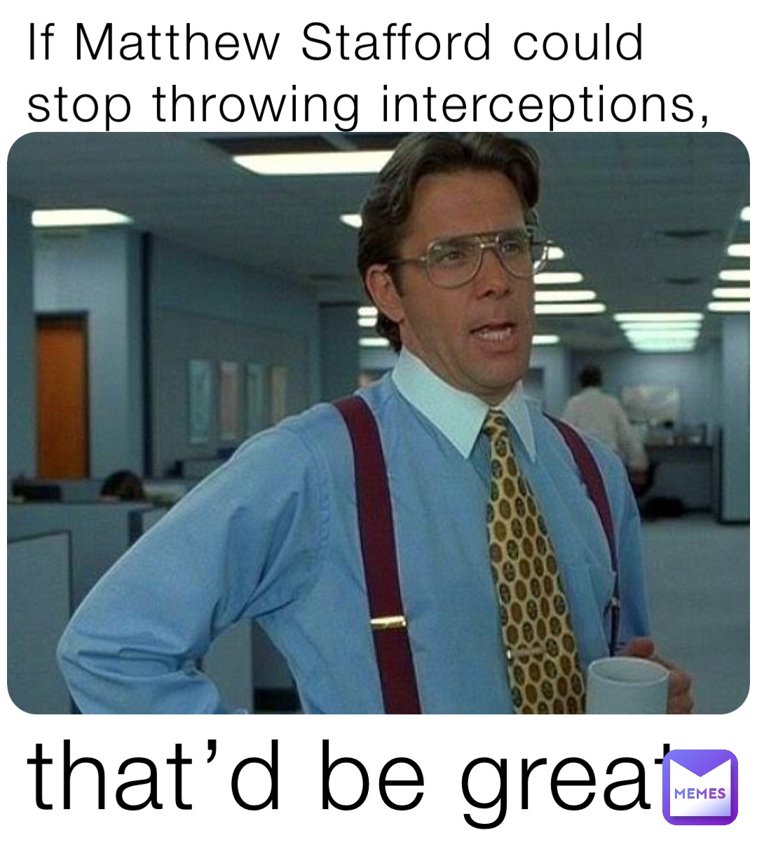 If Matthew Stafford could 
stop throwing interceptions, that’d be great.