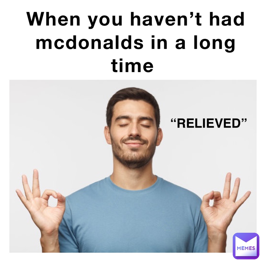 When you haven’t had McDonalds in a long time “Relieved”