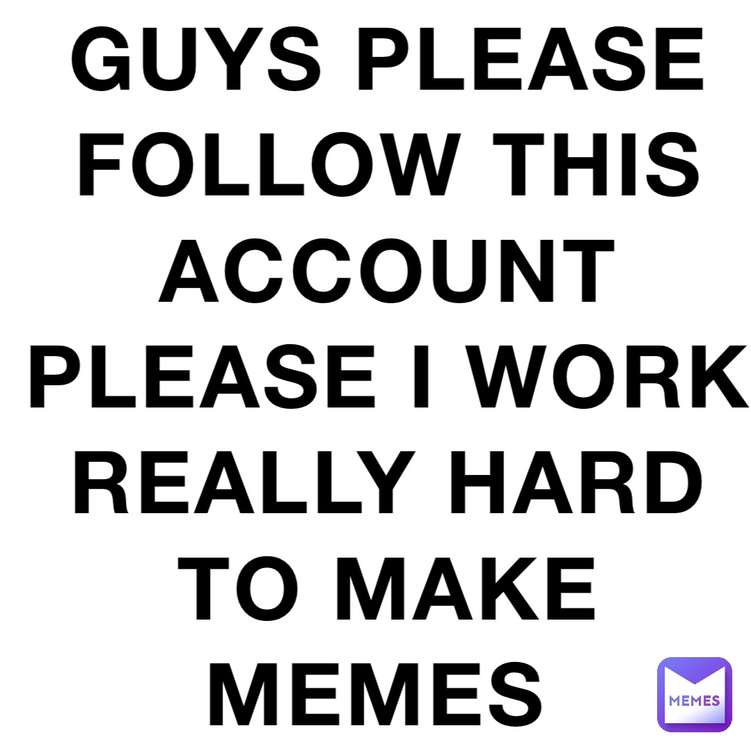 Guys please follow this account please I work really hard to make memes