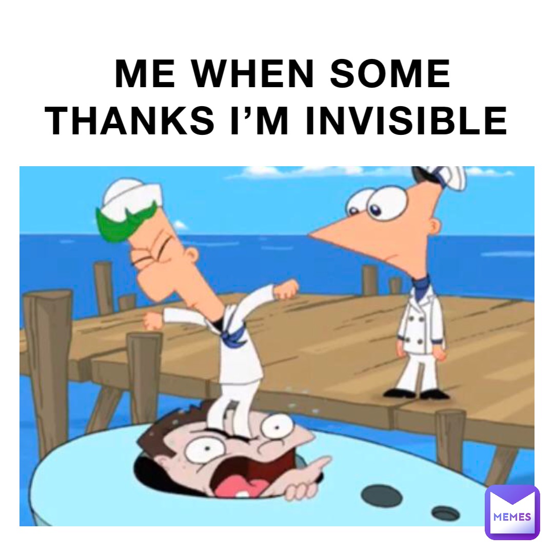 Me when some thanks I’m invisible