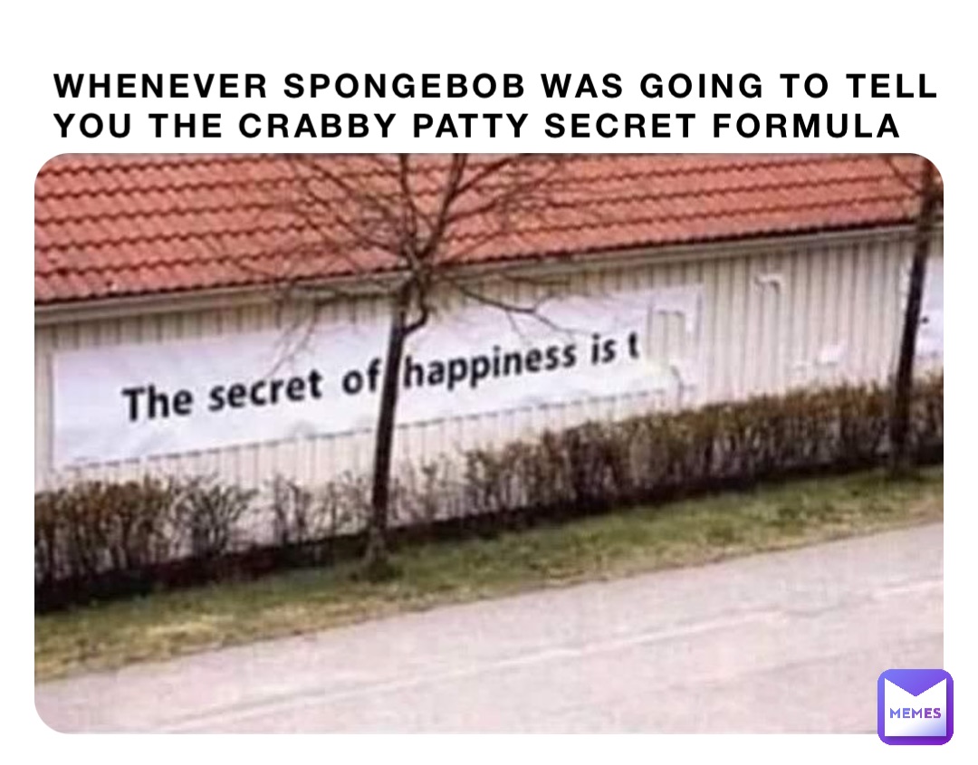 Whenever SpongeBob was going to tell you the crabby patty secret formula