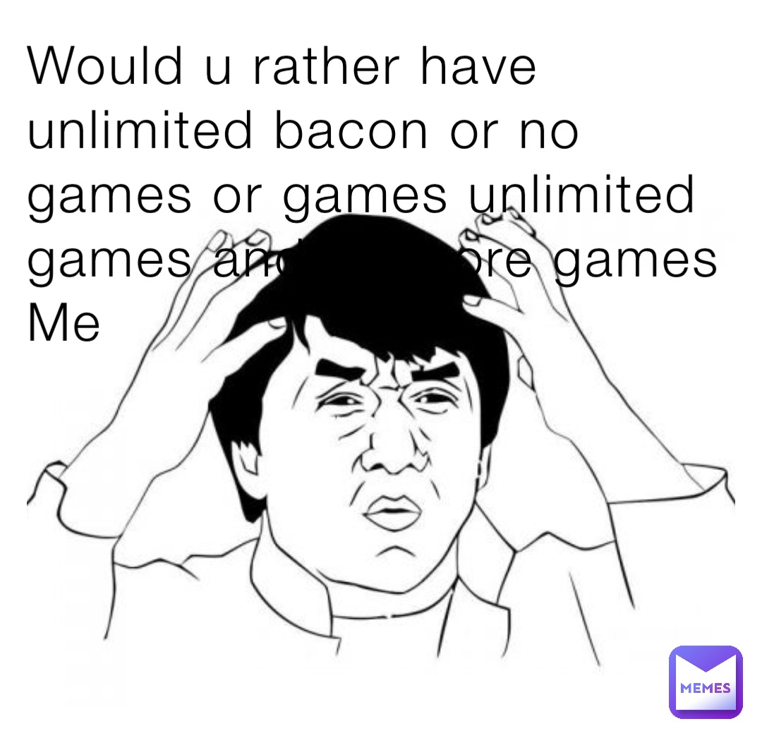 Would u rather have unlimited bacon or no games or games unlimited games and no more games
Me
