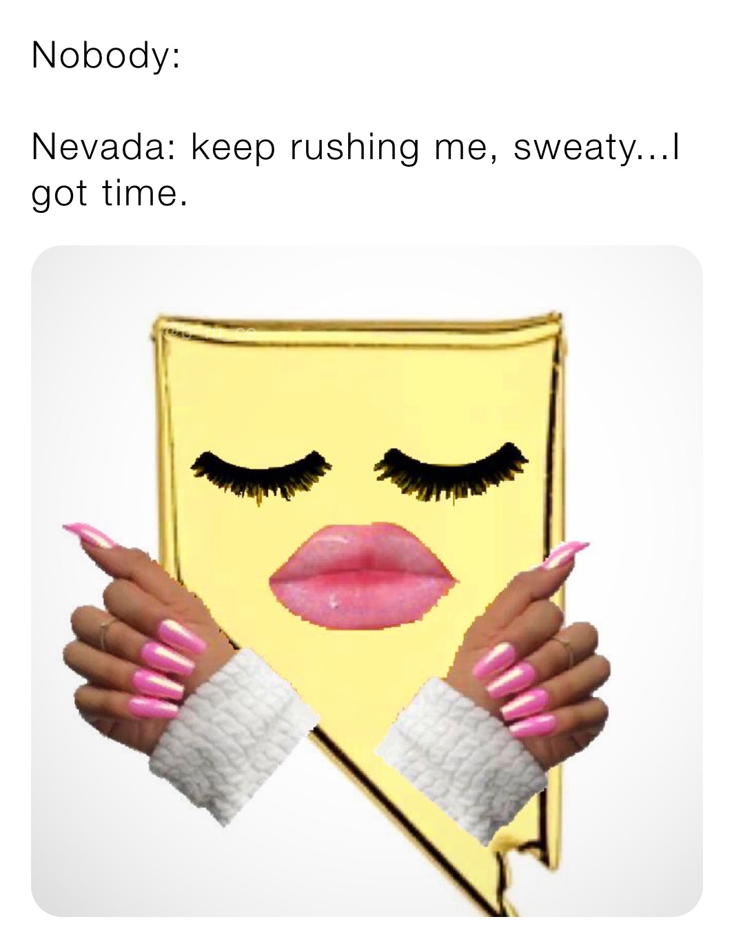 Nobody:

Nevada: keep rushing me, sweaty...I got time.